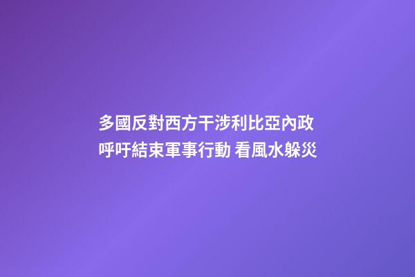 多國反對西方干涉利比亞內政 呼吁結束軍事行動 看風水躲災